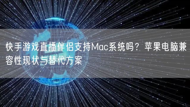 快手游戏直播伴侣支持Mac系统吗？苹果电脑兼容性现状与替代方
