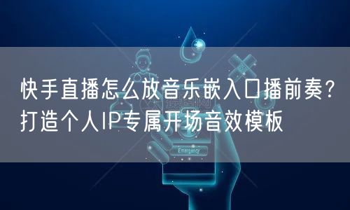 快手直播怎么放音乐嵌入口播前奏？打造个人IP专属开场音效模板