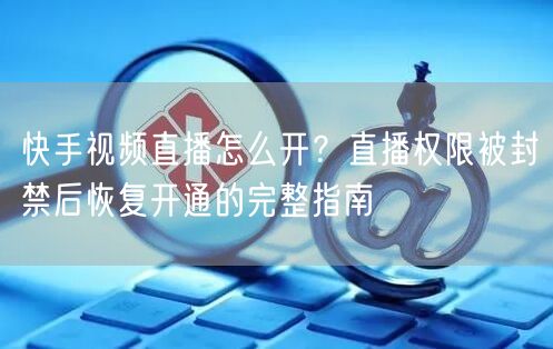 快手视频直播怎么开？直播权限被封禁后恢复开通的完整指南