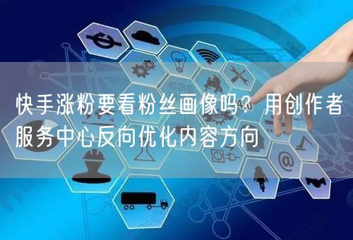 快手涨粉要看粉丝画像吗？用创作者服务中心反向优化内容方向