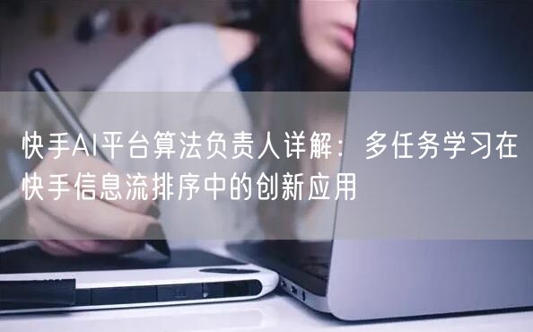 快手AI平台算法负责人详解：多任务学习在快手信息流排序中的创