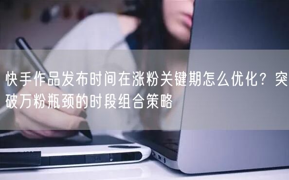 快手作品发布时间在涨粉关键期怎么优化？突破万粉瓶颈的时段组合