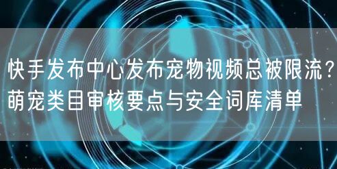 快手发布中心发布宠物视频总被限流？萌宠类目审核要点与安全词库清单