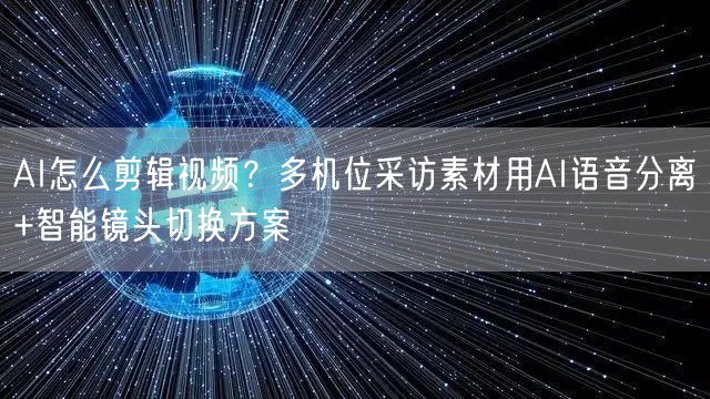 AI怎么剪辑视频？多机位采访素材用AI语音分离+智能镜头切换