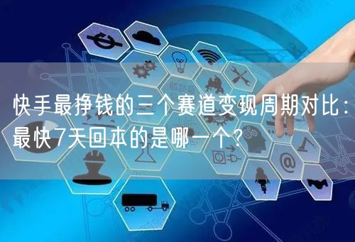 快手最挣钱的三个赛道变现周期对比：最快7天回本的是哪一个？