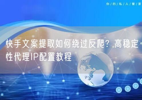快手文案提取如何绕过反爬？高稳定性代理IP配置教程