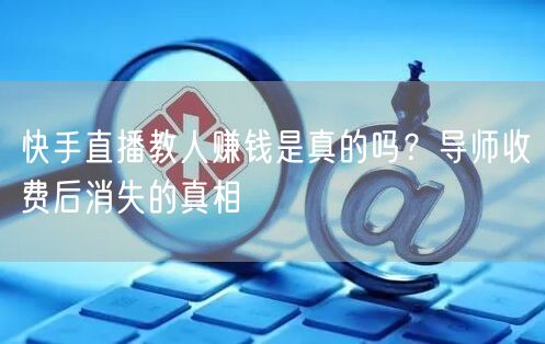 快手直播教人赚钱是真的吗？导师收费后消失的真相