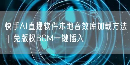 快手AI直播软件本地音效库加载方法｜免版权BGM一键插入