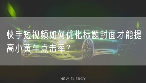 快手短视频如何优化标题封面才能提高小黄车点击率？