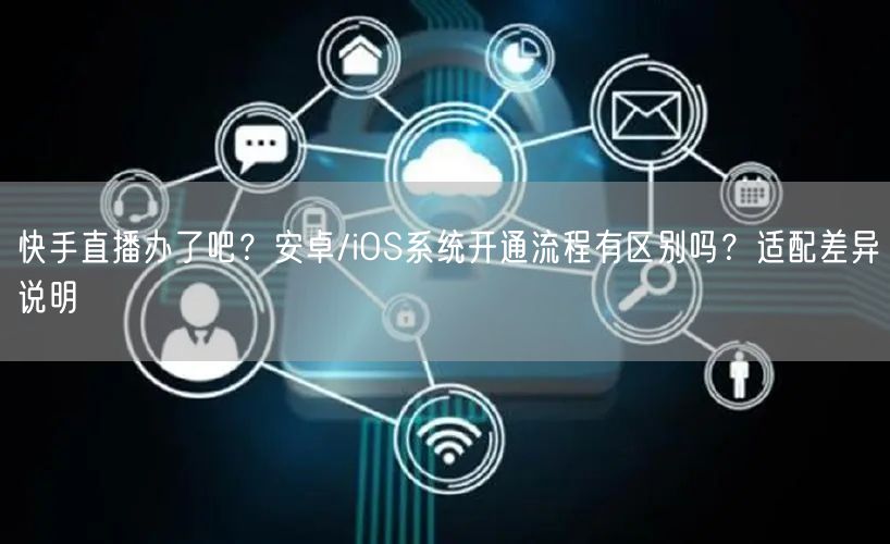 快手直播办了吧？安卓/iOS系统开通流程有区别吗？适配差异说