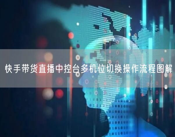快手带货直播中控台多机位切换操作流程图解