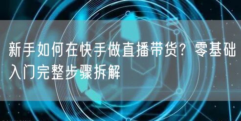 新手如何在快手做直播带货？零基础入门完整步骤拆解