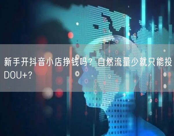 新手开抖音小店挣钱吗？自然流量少就只能投DOU+？