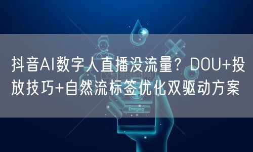 抖音AI数字人直播没流量？DOU+投放技巧+自然流标签优化双
