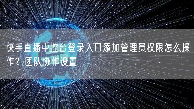 快手直播中控台登录入口添加管理员权限怎么操作？团队协作设置