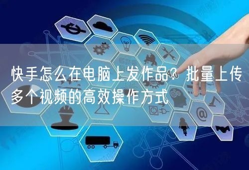 快手怎么在电脑上发作品？批量上传多个视频的高效操作方式