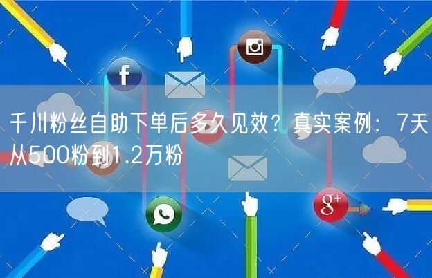 千川粉丝自助下单后多久见效？真实案例：7天从500粉到1.2万粉