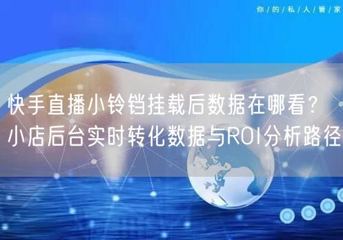 快手直播小铃铛挂载后数据在哪看？小店后台实时转化数据与ROI