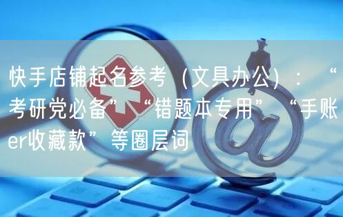 快手店铺起名参考（文具办公）：“考研党必备”“错题本专用”“手账er收藏款”等圈