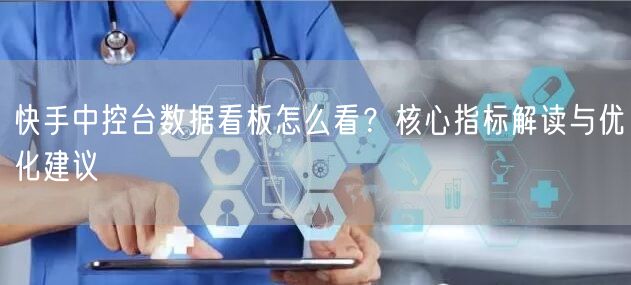 快手中控台数据看板怎么看？核心指标解读与优化建议