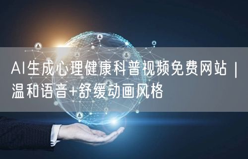 AI生成心理健康科普视频免费网站｜温和语音+舒缓动画风格