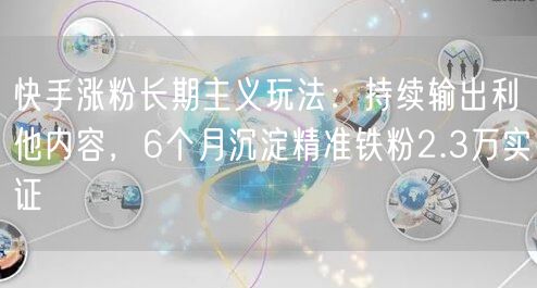 快手涨粉长期主义玩法：持续输出利他内容，6个月沉淀精准铁粉2