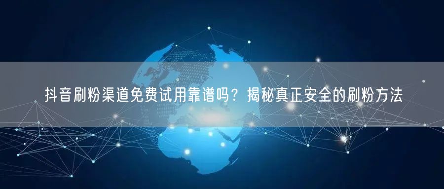 抖音刷粉渠道免费试用靠谱吗？揭秘真正安全的刷粉方法