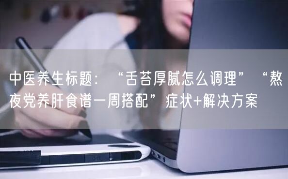 中医养生标题：“舌苔厚腻怎么调理”“熬夜党养肝食谱一周搭配”