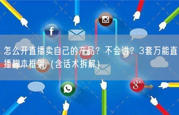 怎么开直播卖自己的产品？不会讲？3套万能直播脚本框架（含话术拆解）