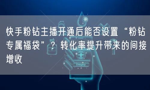 快手粉钻主播开通后能否设置“粉钻专属福袋”？转化率提升带来的间接增收
