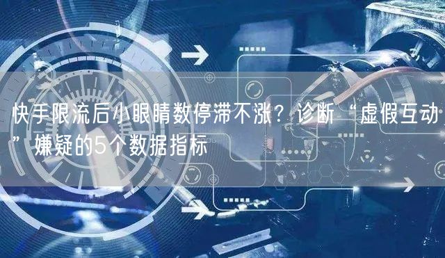 快手限流后小眼睛数停滞不涨？诊断“虚假互动”嫌疑的5个数据指标