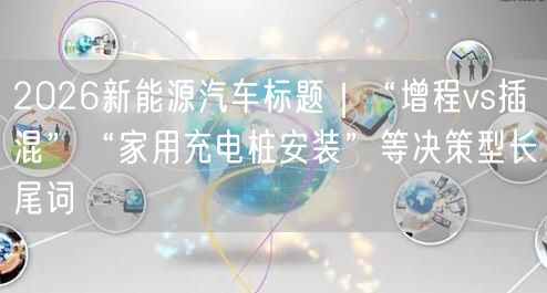 2026新能源汽车标题｜“增程vs插混”“家用充电桩安装”等决策型长尾词