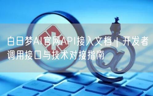 白日梦AI官网API接入文档｜开发者调用接口与技术对接指南