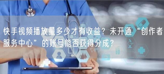 快手视频播放量多少才有收益？未开通“创作者服务中心”的账号能