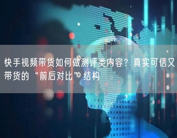 快手视频带货如何做测评类内容？真实可信又带货的“前后对比”结构