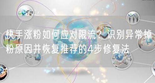 快手涨粉如何应对限流？识别异常掉粉原因并恢复推荐的4步修复法