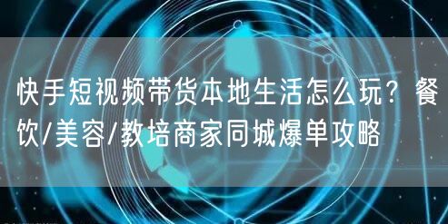 快手短视频带货本地生活怎么玩？餐饮/美容/教培商家同城爆单攻