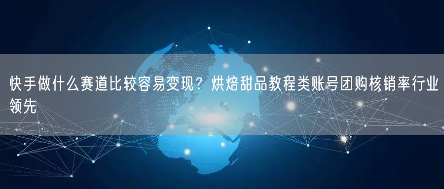 快手做什么赛道比较容易变现？烘焙甜品教程类账号团购核销率行业