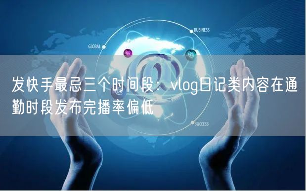 发快手最忌三个时间段：vlog日记类内容在通勤时段发布完播率偏低