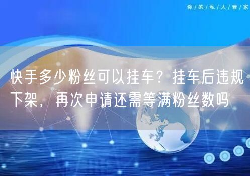 快手多少粉丝可以挂车？挂车后违规下架，再次申请还需等满粉丝数