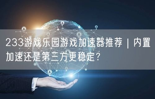 233游戏乐园游戏加速器推荐｜内置加速还是第三方更稳定？