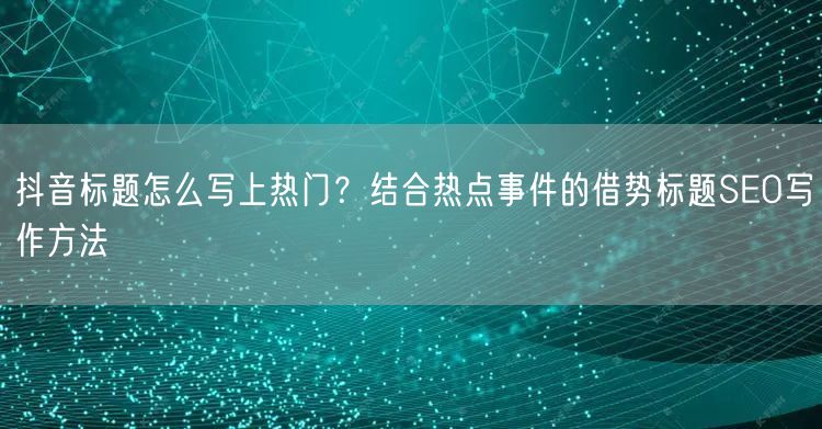 抖音标题怎么写上热门？结合热点事件的借势标题SEO写作方法