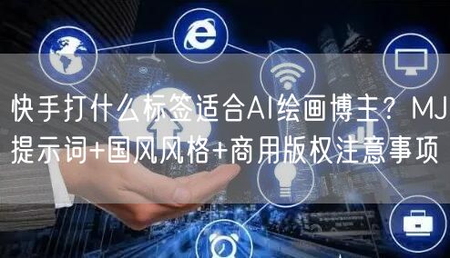 快手打什么标签适合AI绘画博主？MJ提示词+国风风格+商用版