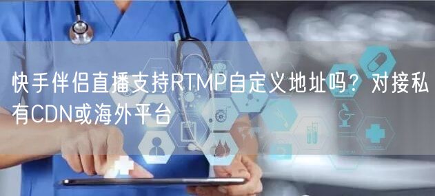 快手伴侣直播支持RTMP自定义地址吗？对接私有CDN或海外平