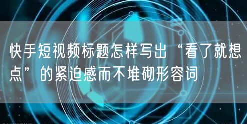 快手短视频标题怎样写出“看了就想点”的紧迫感而不堆砌形容词