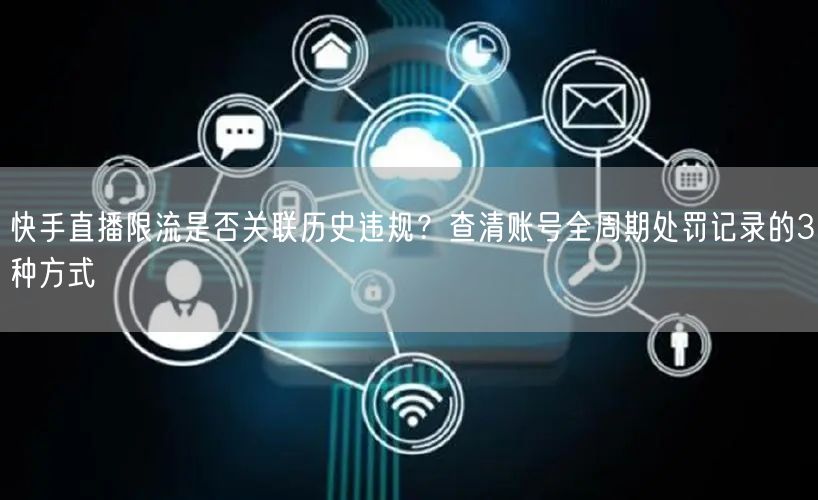快手直播限流是否关联历史违规？查清账号全周期处罚记录的3种方