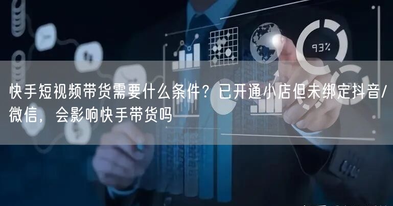 快手短视频带货需要什么条件？已开通小店但未绑定抖音/微信，会