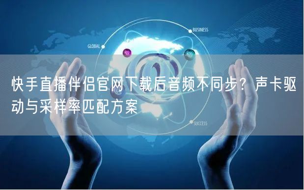 快手直播伴侣官网下载后音频不同步？声卡驱动与采样率匹配方案