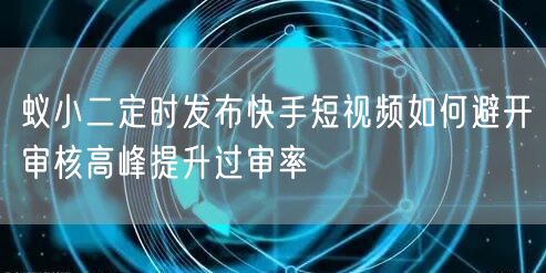 蚁小二定时发布快手短视频如何避开审核高峰提升过审率