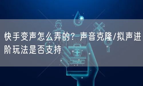 快手变声怎么弄的？声音克隆/拟声进阶玩法是否支持